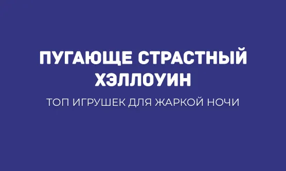 ПУГАЮЩЕ СТРАСТНЫЙ ХЭЛЛОУИН: ТОП ИГРУШЕК ДЛЯ ЖАРКОЙ НОЧИ